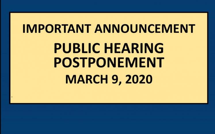 IMPORTANT ANNOUNCEMENT  PUBLIC HEARING POSTPONEMENT 	 MARCH 9, 2020